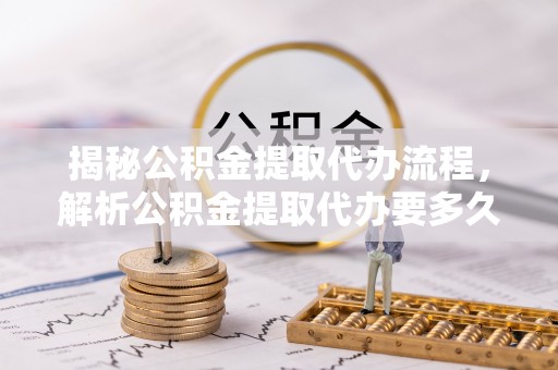 商水揭秘公积金提取代办流程，解析公积金提取代办要多久的真相