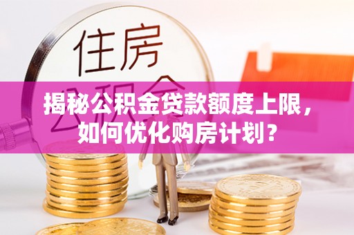 商水揭秘公积金贷款额度上限，如何优化购房计划？