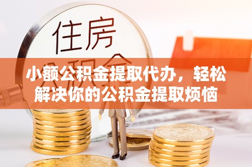 商水小额公积金提取代办，轻松解决你的公积金提取烦恼
