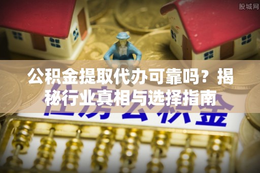商水公积金提取代办可靠吗？揭秘行业真相与选择指南