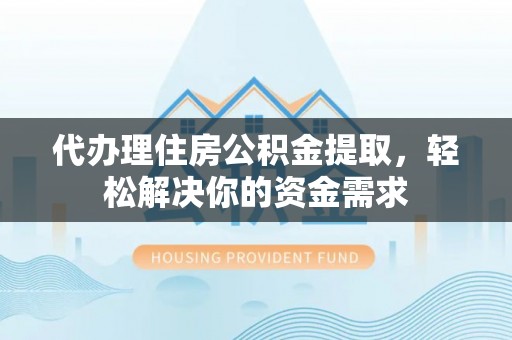 商水代办理住房公积金提取，轻松解决你的资金需求