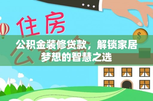商水公积金装修贷款，解锁家居梦想的智慧之选
