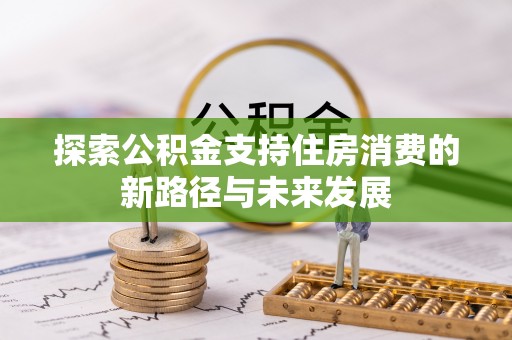 商水探索公积金支持住房消费的新路径与未来发展