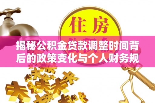 商水揭秘公积金贷款调整时间背后的政策变化与个人财务规划