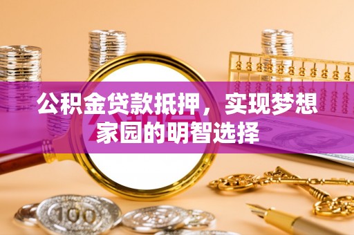 商水公积金贷款抵押，实现梦想家园的明智选择