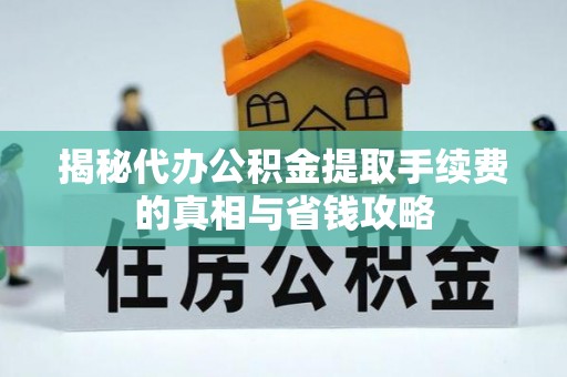 商水揭秘代办公积金提取手续费的真相与省钱攻略