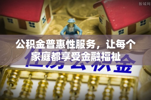 商水公积金普惠性服务，让每个家庭都享受金融福祉