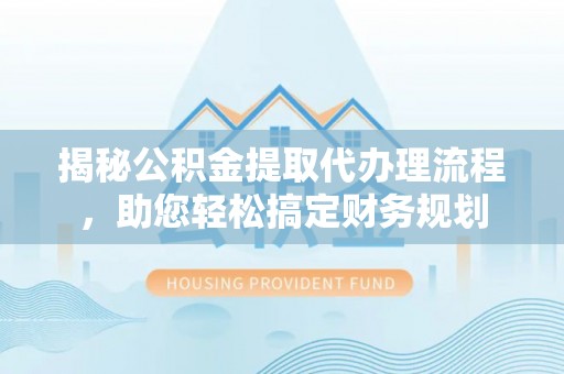 商水揭秘公积金提取代办理流程，助您轻松搞定财务规划