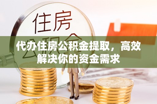 商水代办住房公积金提取，高效解决你的资金需求