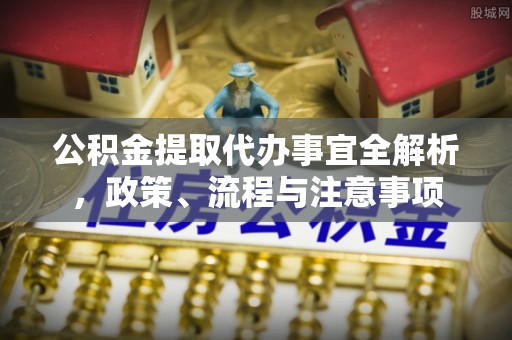 商水公积金提取代办事宜全解析，政策、流程与注意事项