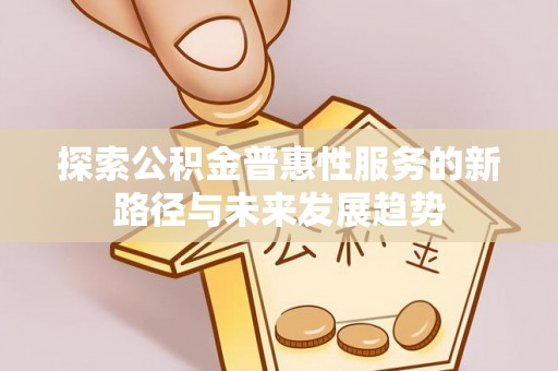 商水探索公积金普惠性服务的新路径与未来发展趋势