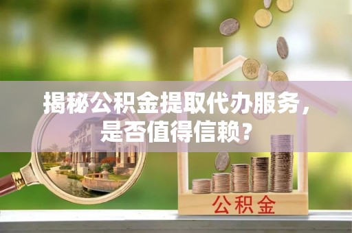 商水揭秘公积金提取代办服务，是否值得信赖？