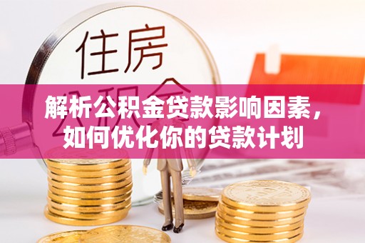 商水解析公积金贷款影响因素，如何优化你的贷款计划