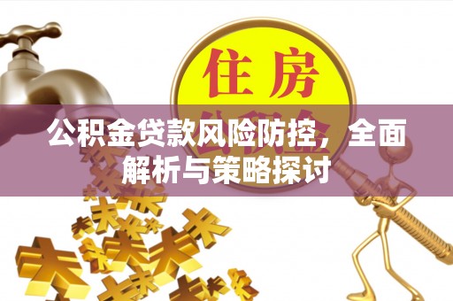 商水公积金贷款风险防控，全面解析与策略探讨