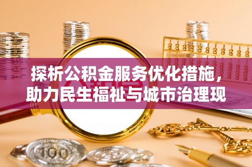 商水探析公积金服务优化措施，助力民生福祉与城市治理现代化