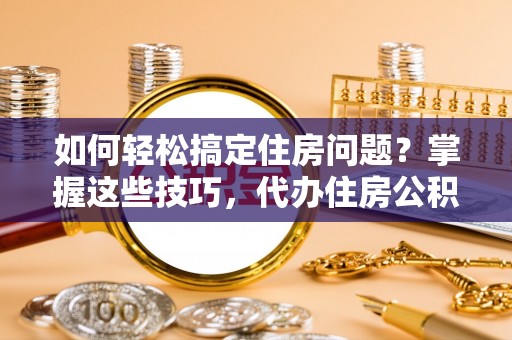 商水如何轻松搞定住房问题？掌握这些技巧，代办住房公积金提取不再难