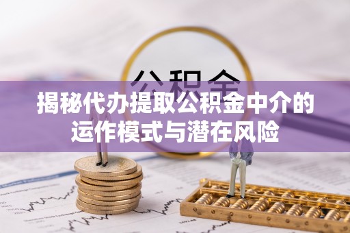 商水揭秘代办提取公积金中介的运作模式与潜在风险