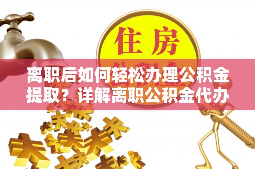 商水离职后如何轻松办理公积金提取？详解离职公积金代办提取流程