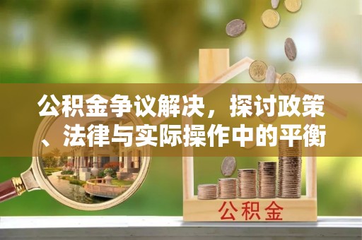 商水公积金争议解决，探讨政策、法律与实际操作中的平衡之道