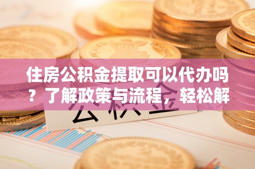 商水住房公积金提取可以代办吗？了解政策与流程，轻松解决疑惑
