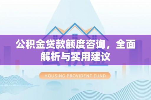 商水公积金贷款额度咨询，全面解析与实用建议