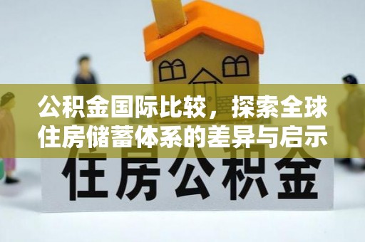 商水公积金国际比较，探索全球住房储蓄体系的差异与启示