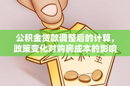 商水公积金贷款调整后的计算，政策变化对购房成本的影响与应对策略