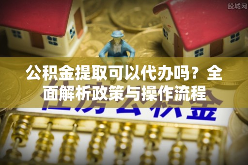 商水公积金提取可以代办吗？全面解析政策与操作流程