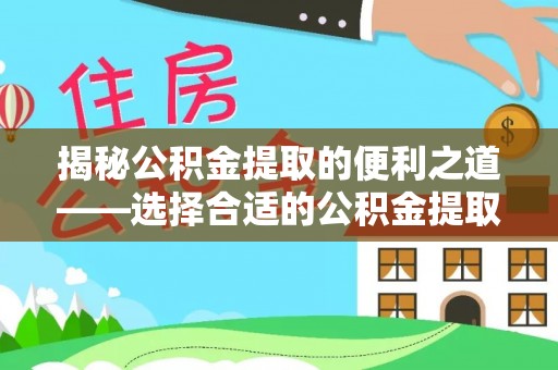 商水揭秘公积金提取的便利之道——选择合适的公积金提取代办公司是关键