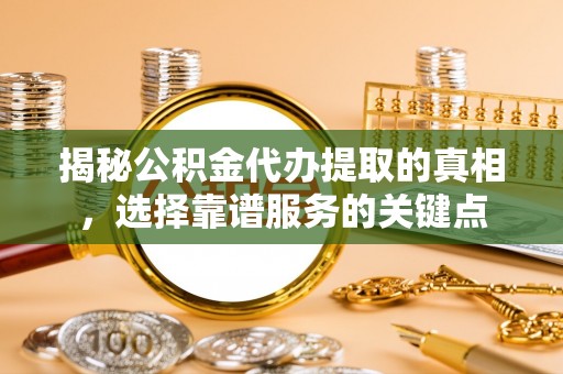 商水揭秘公积金代办提取的真相，选择靠谱服务的关键点