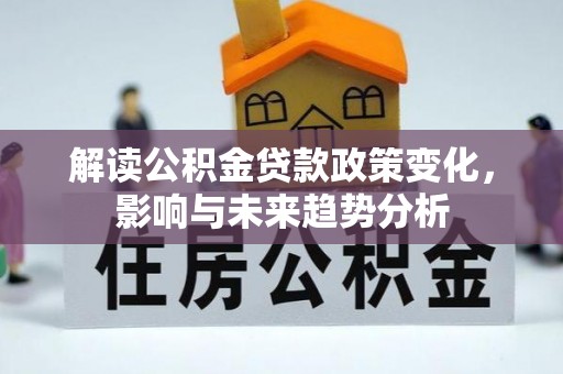 商水解读公积金贷款政策变化，影响与未来趋势分析