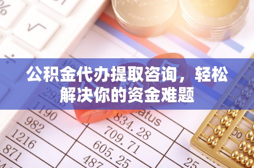 商水公积金代办提取咨询，轻松解决你的资金难题