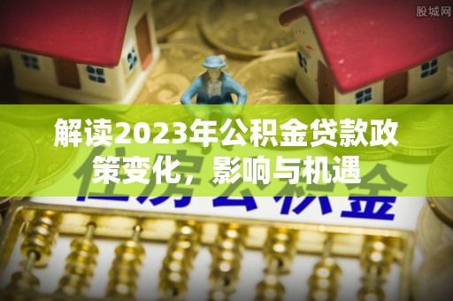 商水解读2023年公积金贷款政策变化，影响与机遇