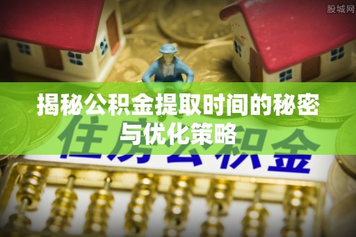 商水揭秘公积金提取时间的秘密与优化策略