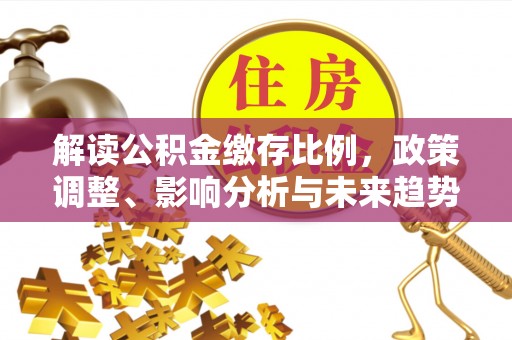 商水解读公积金缴存比例，政策调整、影响分析与未来趋势