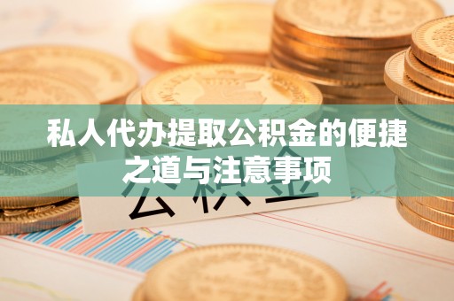 商水私人代办提取公积金的便捷之道与注意事项