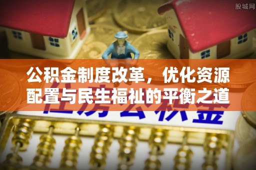 商水公积金制度改革，优化资源配置与民生福祉的平衡之道