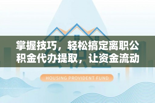 商水掌握技巧，轻松搞定离职公积金代办提取，让资金流动更便捷