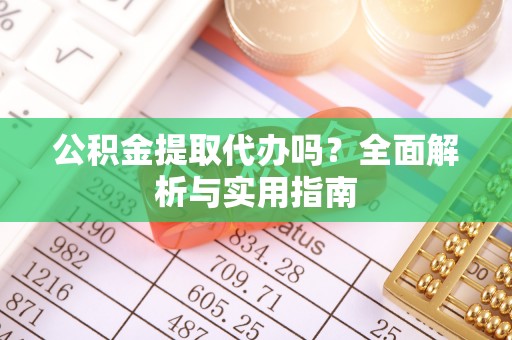 商水公积金提取代办吗？全面解析与实用指南