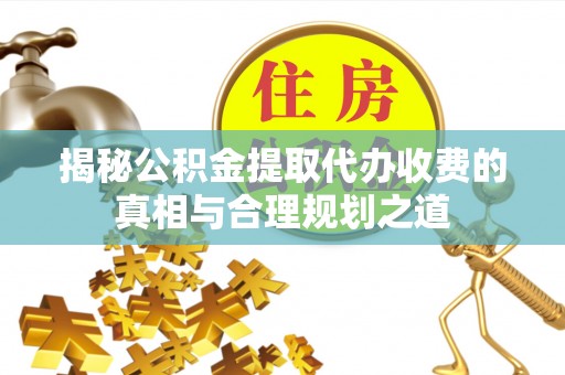 商水揭秘公积金提取代办收费的真相与合理规划之道
