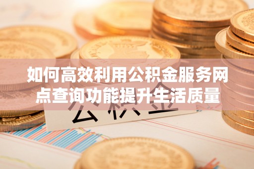 商水如何高效利用公积金服务网点查询功能提升生活质量