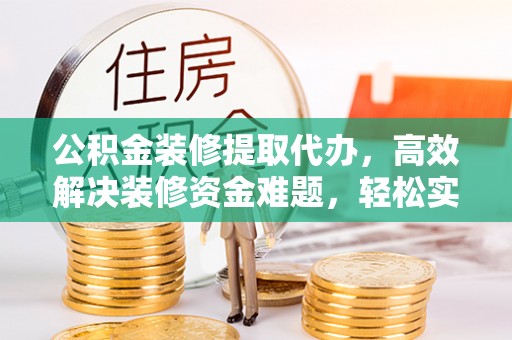 商水公积金装修提取代办，高效解决装修资金难题，轻松实现家居梦想