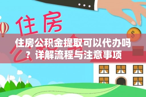 商水住房公积金提取可以代办吗？详解流程与注意事项