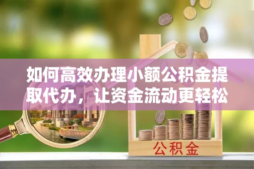 商水如何高效办理小额公积金提取代办，让资金流动更轻松