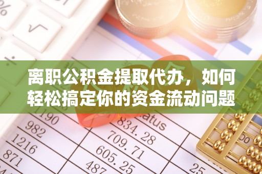 商水离职公积金提取代办，如何轻松搞定你的资金流动问题