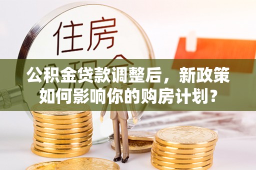 商水公积金贷款调整后，新政策如何影响你的购房计划？