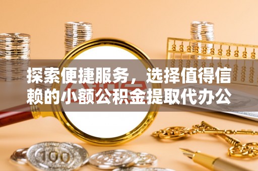 商水探索便捷服务，选择值得信赖的小额公积金提取代办公司