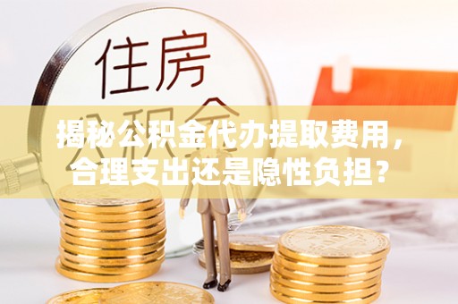 商水揭秘公积金代办提取费用，合理支出还是隐性负担？