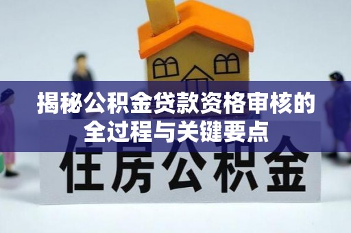 商水揭秘公积金贷款资格审核的全过程与关键要点