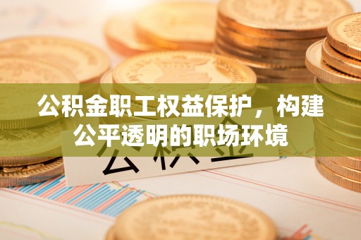 商水公积金职工权益保护，构建公平透明的职场环境